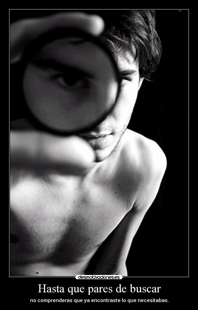 Hasta que pares de buscar - no comprenderas que ya encontraste lo que necesitabas.