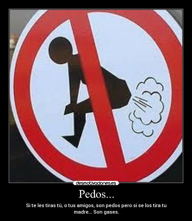 Pedos... - Si te les tiras tú, o tus amigos, son pedos pero si se los tira tu madre... Son gases.