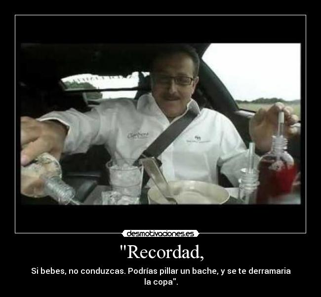 Recordad, - Si bebes, no conduzcas. Podrías pillar un bache, y se te derramaria la copa.