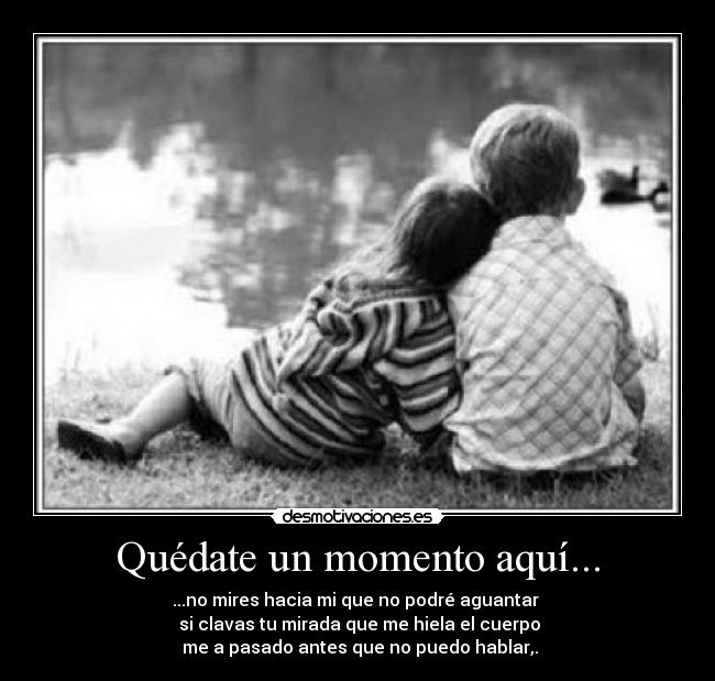 Quédate un momento aquí... - ...no mires hacia mi que no podré aguantar
si clavas tu mirada que me hiela el cuerpo
me a pasado antes que no puedo hablar,.