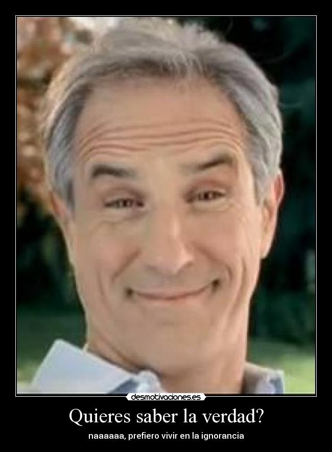 Quieres saber la verdad? -