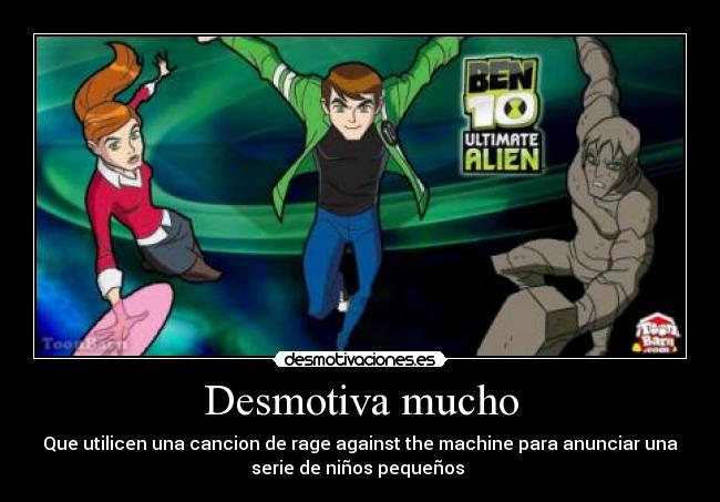 Desmotiva mucho - Que utilicen una cancion de rage against the machine para anunciar una
serie de niños pequeños