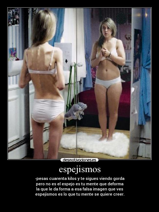 espejismos - -pesas cuarenta kilos y te sigues viendo gorda
pero no es el espejo es tu mente que deforma
la que le da forma a esa falsa imagen que ves
espejismos es lo que tu mente se quiere creer.