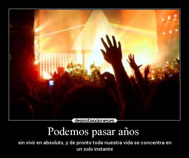 Podemos pasar años - sin vivir en absoluto, y de pronto toda nuestra vida se concentra en un solo instante