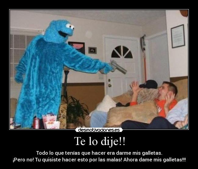 Te lo dije!! - Todo lo que tenías que hacer era darme mis galletas.
¡Pero no! Tu quisiste hacer esto por las malas! Ahora dame mis galletas!!!