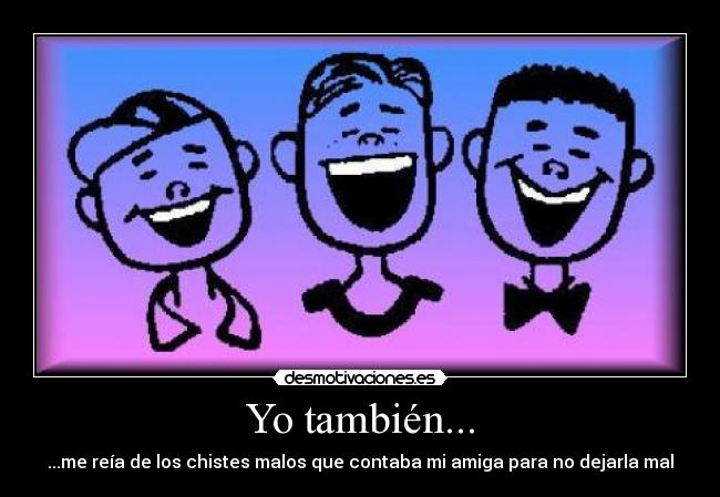 Yo también... - ...me reía de los chistes malos que contaba mi amiga para no dejarla mal