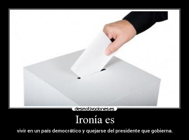 Ironía es - vivir en un país democrático y quejarse del presidente que gobierna.