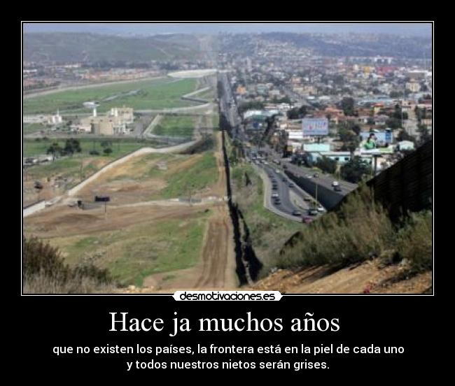 Hace ja muchos años - que no existen los países, la frontera está en la piel de cada uno
y todos nuestros nietos serán grises.