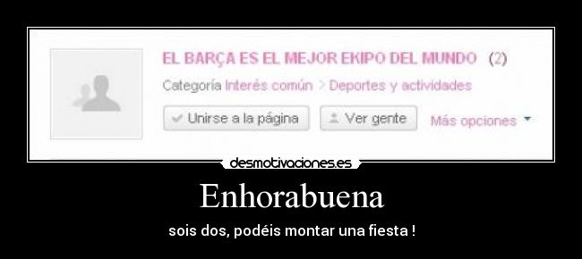 Enhorabuena - sois dos, podéis montar una fiesta !