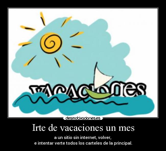 Irte de vacaciones un mes - a un sitio sin internet, volver, 
e intentar verte todos los carteles de la principal.