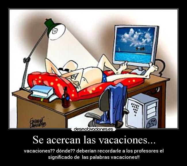 Se acercan las vacaciones... - vacaciones?? dónde?? deberían recordarle a los profesores el
significado de  las palabras vacaciones!!