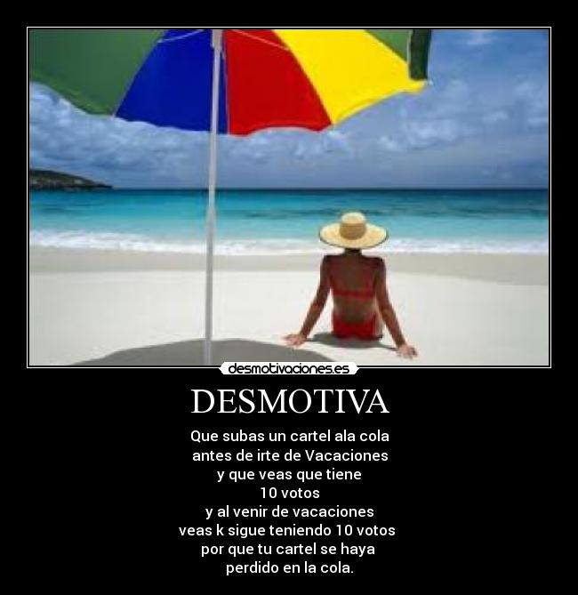 DESMOTIVA - Que subas un cartel ala cola
antes de irte de Vacaciones
y que veas que tiene
10 votos
y al venir de vacaciones
veas k sigue teniendo 10 votos
por que tu cartel se haya
perdido en la cola.