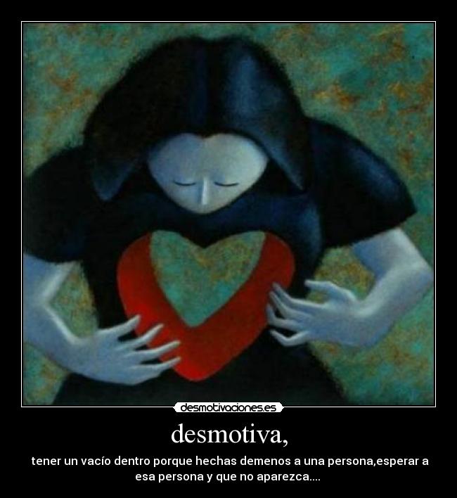 desmotiva, - tener un vacío dentro porque hechas demenos a una persona,esperar a
esa persona y que no aparezca....
