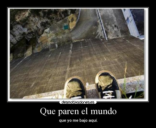 Que paren el mundo - que yo me bajo aquí.