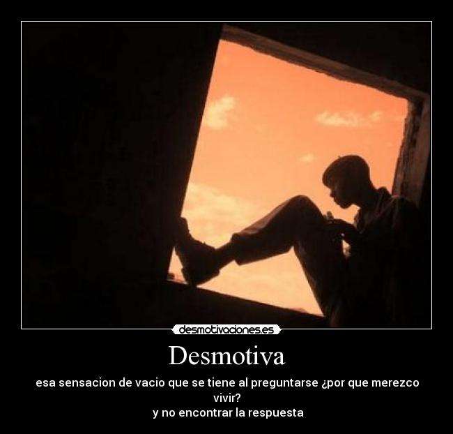 Desmotiva - esa sensacion de vacio que se tiene al preguntarse ¿por que merezco vivir?
y no encontrar la respuesta