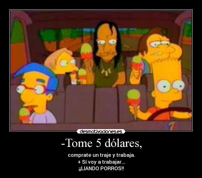 -Tome 5 dólares, - comprate un traje y trabaja.
+ Sí voy a trabajar...
¡¡LIANDO PORROS!!