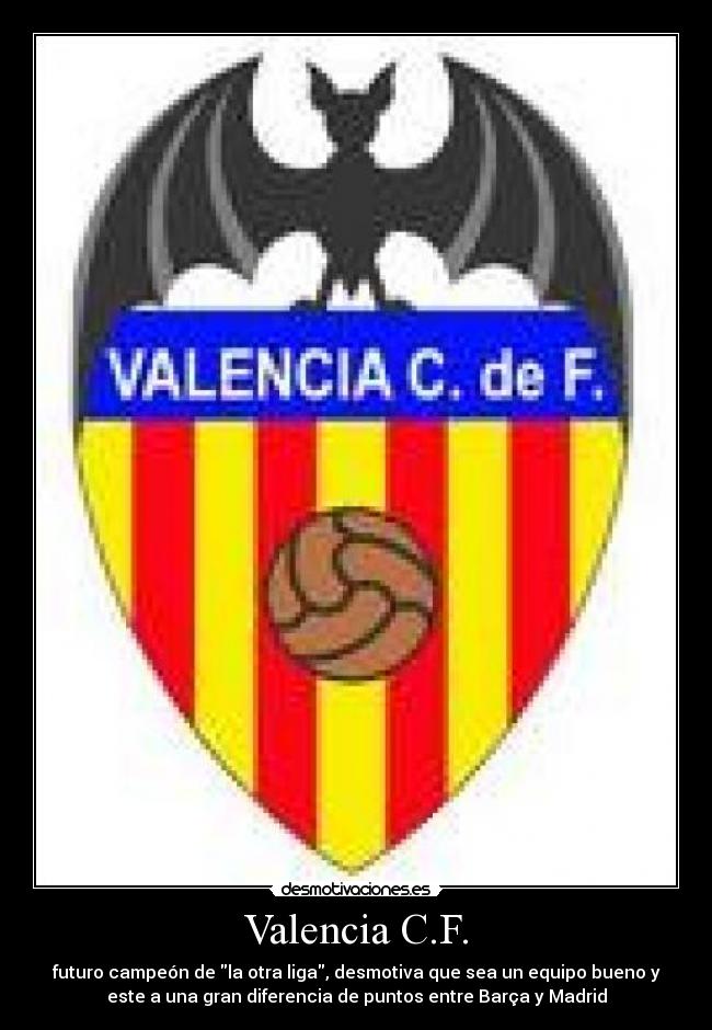 Valencia C.F. - futuro campeón de la otra liga, desmotiva que sea un equipo bueno y
este a una gran diferencia de puntos entre Barça y Madrid