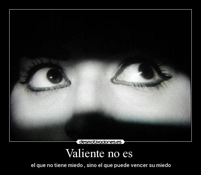 Valiente no es  - el que no tiene miedo , sino el que puede vencer su miedo