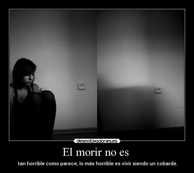 El morir no es - tan horrible como parece, lo más horrible es vivir siendo un cobarde.