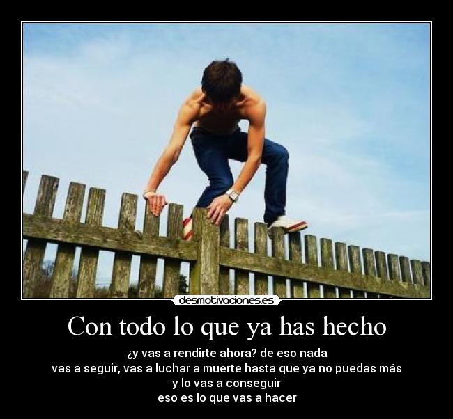 Con todo lo que ya has hecho - ¿y vas a rendirte ahora? de eso nada
vas a seguir, vas a luchar a muerte hasta que ya no puedas más
y lo vas a conseguir
eso es lo que vas a hacer