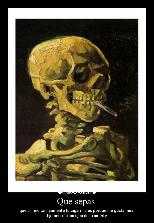 Que sepas - que si miro tan fijamente tu cigarrillo es porque me gusta mirar
fijamente a los ojos de la muerte