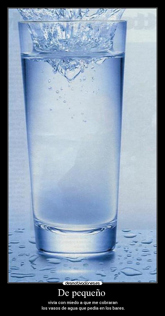 De pequeño - vivía con miedo a que me cobraran
los vasos de agua que pedía en los bares.