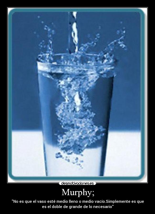 Murphy; - No es que el vaso esté medio lleno o medio vacío.Simplemente es que
es el doble de grande de lo necesario