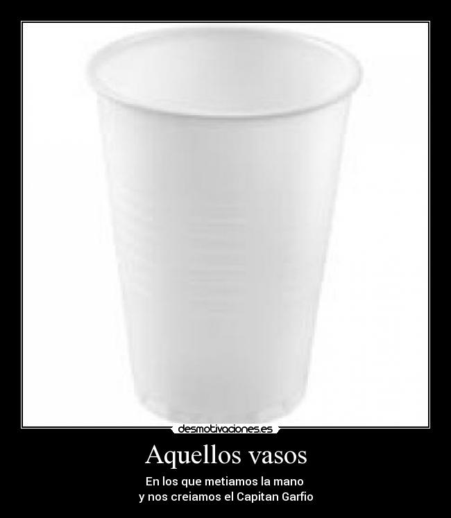 Aquellos vasos - En los que metiamos la mano
y nos creiamos el Capitan Garfio