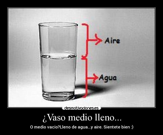 ¿Vaso medio lleno... - O medio vacio?Lleno de agua...y aire. Sientete bien :)