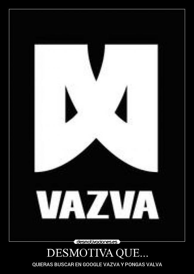 DESMOTIVA QUE... - QUIERAS BUSCAR EN GOOGLE VAZVA Y PONGAS VALVA