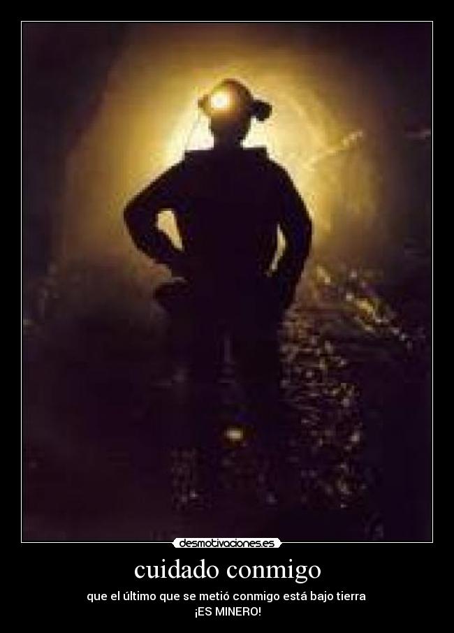 cuidado conmigo - que el último que se metió conmigo está bajo tierra 
¡ES MINERO!