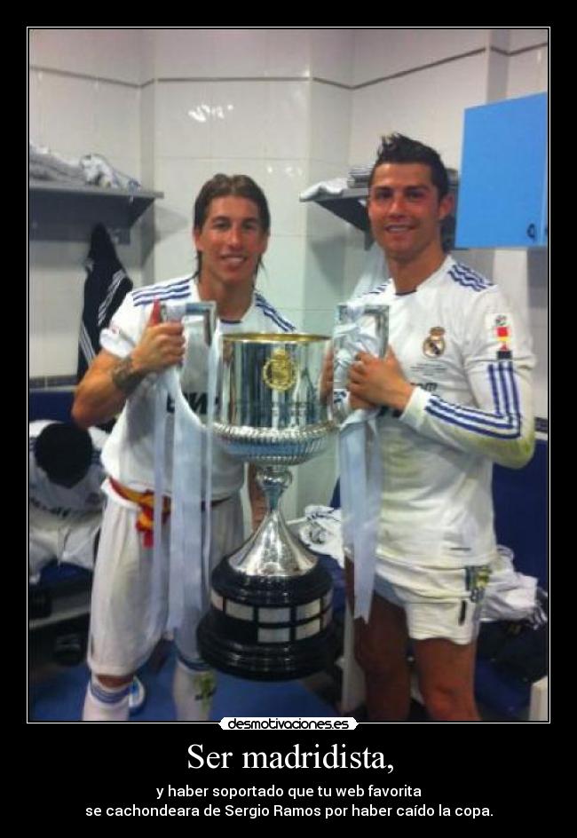 Ser madridista, - y haber soportado que tu web favorita
se cachondeara de Sergio Ramos por haber caído la copa.