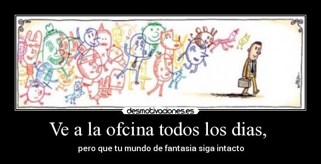 Ve a la ofcina todos los dias,  - pero que tu mundo de fantasia siga intacto