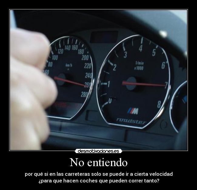 No entiendo - por qué si en las carreteras solo se puede ir a cierta velocidad
¿para que hacen coches que pueden correr tanto?