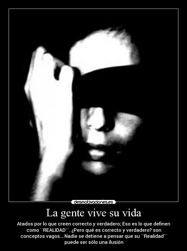 La gente vive su vida - Atados por lo que creen correcto y verdadero; Eso es lo que definen
como ``REALIDAD´´. ¿Pero qué es correcto y verdadero? son
conceptos vagos... Nadie se detiene a pensar que su ``Realidad´´
puede ser sólo una ilusión