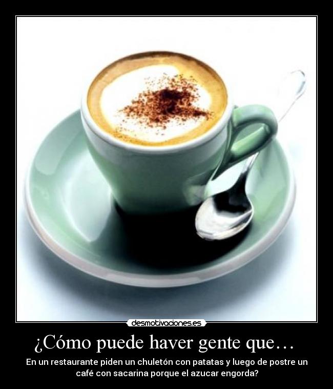 ¿Cómo puede haver gente que… - En un restaurante piden un chuletón con patatas y luego de postre un
café con sacarina porque el azucar engorda?