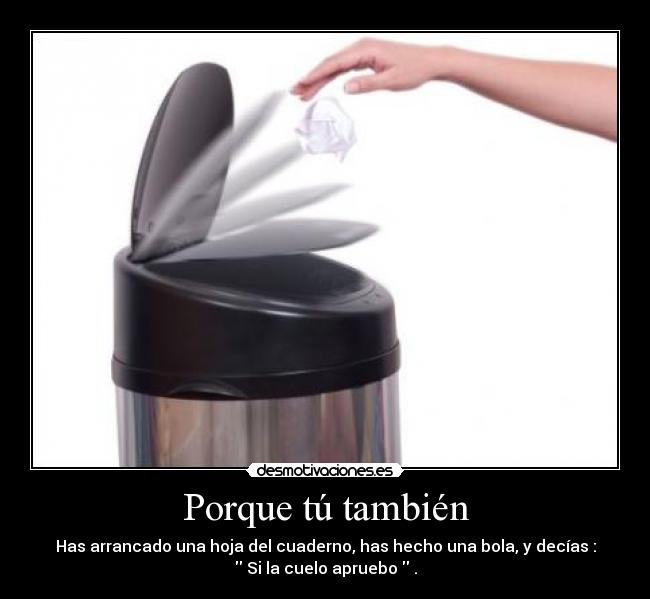 Porque tú también - Has arrancado una hoja del cuaderno, has hecho una bola, y decías :
 Si la cuelo apruebo  .