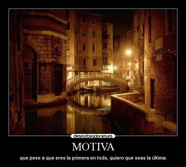 MOTIVA - que pese a que eres la primera en todo, quiero que seas la última.