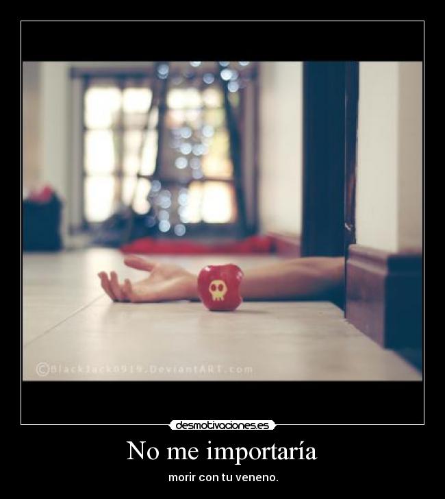 No me importaría - morir con tu veneno.