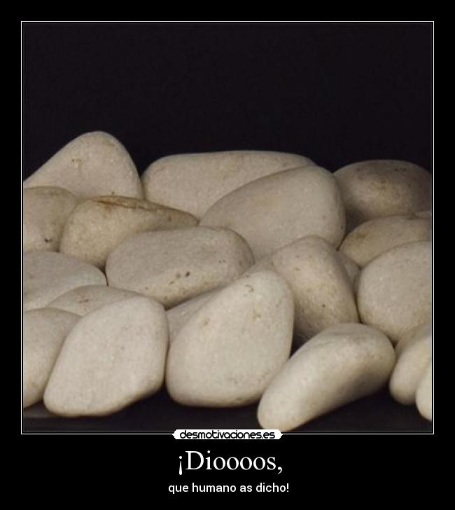 ¡Dioooos, - que humano as dicho!