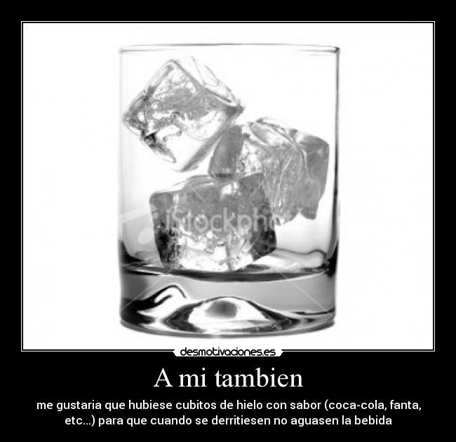 A mi tambien - me gustaria que hubiese cubitos de hielo con sabor (coca-cola, fanta,
etc...) para que cuando se derritiesen no aguasen la bebida