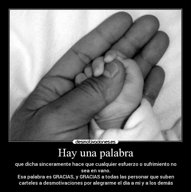 Hay una palabra - que dicha sinceramente hace que cualquier esfuerzo o sufrimiento no
sea en vano.
Esa palabra es GRACIAS, y GRACIAS a todas las personar que suben
carteles a desmotivaciones por alegrarme el día a mi y a los demás