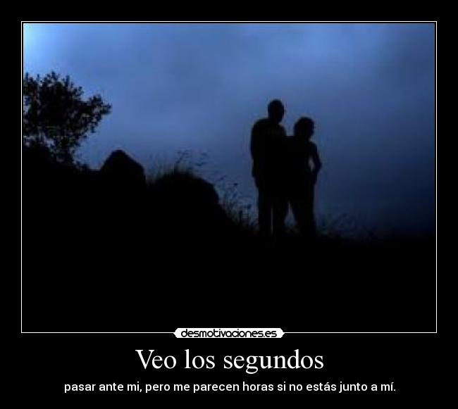 Veo los segundos - pasar ante mi, pero me parecen horas si no estás junto a mí.