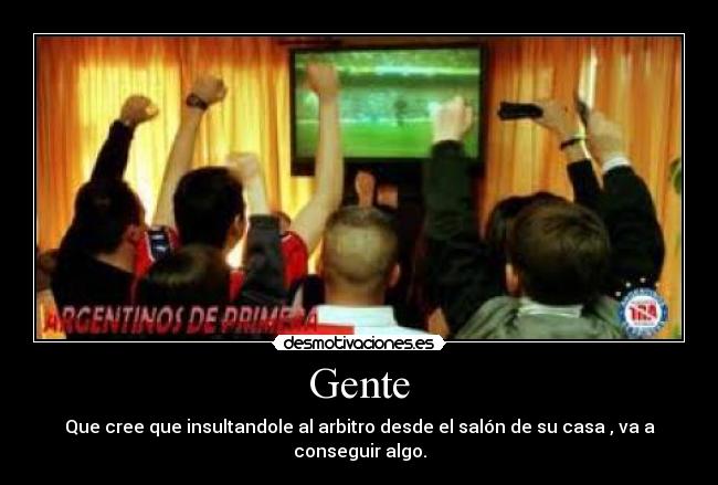 Gente - Que cree que insultandole al arbitro desde el salón de su casa , va a conseguir algo.