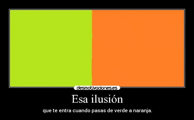 Esa ilusión - que te entra cuando pasas de verde a naranja.