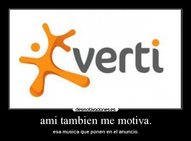 ami tambien me motiva. - esa musica que ponen en el anuncio.