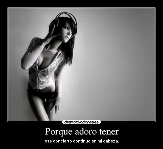 Porque adoro tener - ese concierto continuo en mi cabeza.