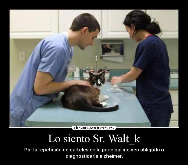 Lo siento Sr. Walt_k - Por la repetición de carteles en la principal me veo obligado a
diagnosticarle alzheimer.