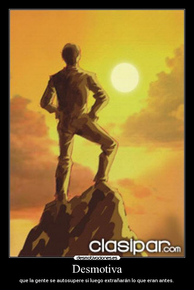 Desmotiva - que la gente se autosupere si luego extrañarán lo que eran antes.