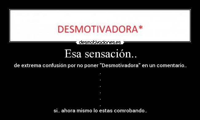 Esa sensación.. - de extrema confusión por no poner Desmotivadora en un comentario..
.
.
.
.
.
.
si.. ahora mismo lo estas comrobando..